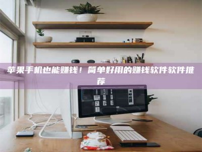 灌南苹果手机也能赚钱！简单好用的赚钱软件软件推荐