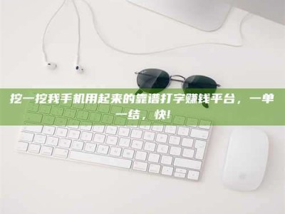 灌南挖一挖我手机用起来的靠谱打字赚钱平台，一单一结，快!