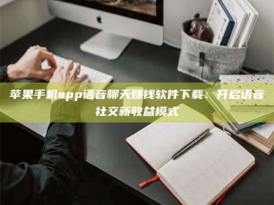 灌南苹果手机app语音聊天赚钱软件下载：开启语音社交新收益模式