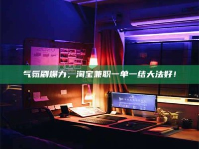 灌南气氛刷爆力，淘宝兼职一单一结大法好！