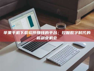 灌南苹果手机下载软件赚钱的平台：挖掘数字时代的新副业机会