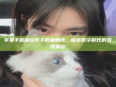 灌南苹果手机刷软件下载量赚钱：探索数字时代的变现机会