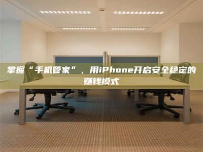灌南掌握“手机管家”，用iPhone开启安全稳定的赚钱模式